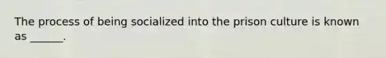 The process of being socialized into the prison culture is known as ______.