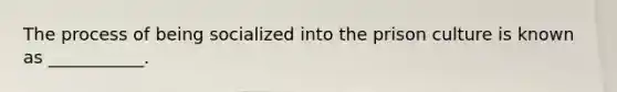 The process of being socialized into the prison culture is known as ___________.