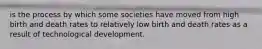 is the process by which some societies have moved from high birth and death rates to relatively low birth and death rates as a result of technological development.