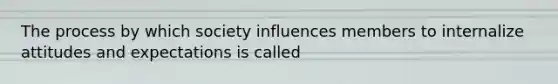 The process by which society influences members to internalize attitudes and expectations is called