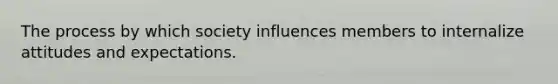 The process by which society influences members to internalize attitudes and expectations.