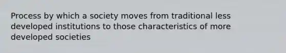 Process by which a society moves from traditional less developed institutions to those characteristics of more developed societies