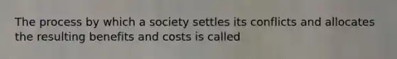 The process by which a society settles its conflicts and allocates the resulting benefits and costs is called