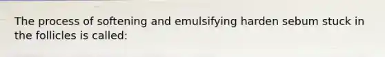 The process of softening and emulsifying harden sebum stuck in the follicles is called: