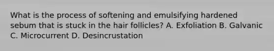 What is the process of softening and emulsifying hardened sebum that is stuck in the hair follicles? A. Exfoliation B. Galvanic C. Microcurrent D. Desincrustation