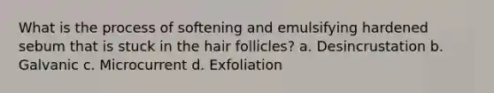 What is the process of softening and emulsifying hardened sebum that is stuck in the hair follicles? a. Desincrustation b. Galvanic c. Microcurrent d. Exfoliation