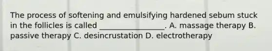 The process of softening and emulsifying hardened sebum stuck in the follicles is called _________________. A. massage therapy B. passive therapy C. desincrustation D. electrotherapy