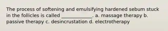 The process of softening and emulsifying hardened sebum stuck in the follicles is called _____________. a. massage therapy b. passive therapy c. desincrustation d. electrotherapy