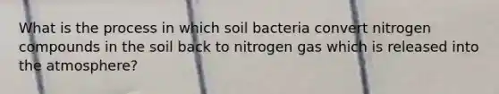 What is the process in which soil bacteria convert nitrogen compounds in the soil back to nitrogen gas which is released into the atmosphere?