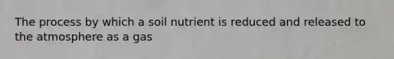 The process by which a soil nutrient is reduced and released to the atmosphere as a gas