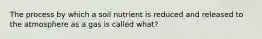 The process by which a soil nutrient is reduced and released to the atmosphere as a gas is called what?