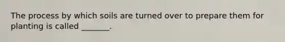 The process by which soils are turned over to prepare them for planting is called _______.
