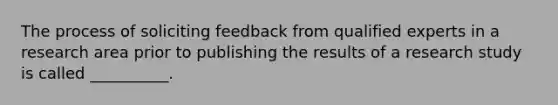 The process of soliciting feedback from qualified experts in a research area prior to publishing the results of a research study is called __________.