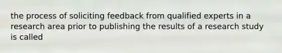 the process of soliciting feedback from qualified experts in a research area prior to publishing the results of a research study is called