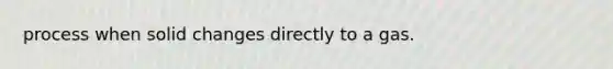 process when solid changes directly to a gas.