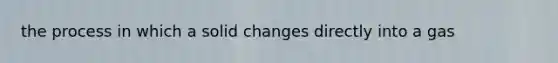 the process in which a solid changes directly into a gas