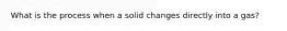 What is the process when a solid changes directly into a gas?