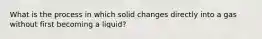 What is the process in which solid changes directly into a gas without first becoming a liquid?