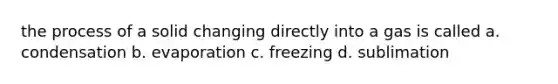 the process of a solid changing directly into a gas is called a. condensation b. evaporation c. freezing d. sublimation