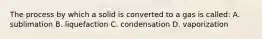 The process by which a solid is converted to a gas is called: A. sublimation B. liquefaction C. condensation D. vaporization