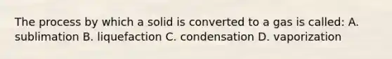 The process by which a solid is converted to a gas is called: A. sublimation B. liquefaction C. condensation D. vaporization