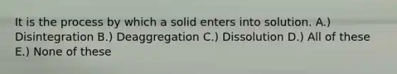 It is the process by which a solid enters into solution. A.) Disintegration B.) Deaggregation C.) Dissolution D.) All of these E.) None of these