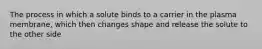 The process in which a solute binds to a carrier in the plasma membrane, which then changes shape and release the solute to the other side