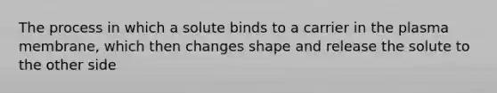 The process in which a solute binds to a carrier in the plasma membrane, which then changes shape and release the solute to the other side