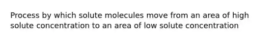 Process by which solute molecules move from an area of high solute concentration to an area of low solute concentration