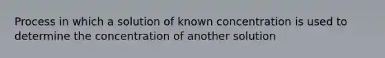 Process in which a solution of known concentration is used to determine the concentration of another solution