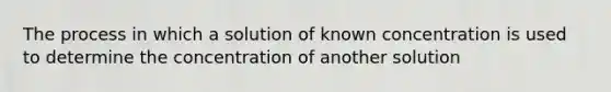 The process in which a solution of known concentration is used to determine the concentration of another solution