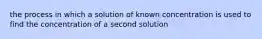 the process in which a solution of known concentration is used to find the concentration of a second solution