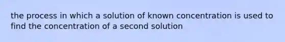 the process in which a solution of known concentration is used to find the concentration of a second solution