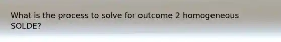 What is the process to solve for outcome 2 homogeneous SOLDE?