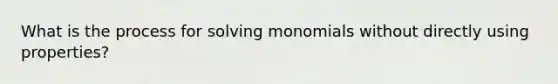 What is the process for solving monomials without directly using properties?