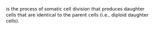 is the process of somatic <a href='https://www.questionai.com/knowledge/kjHVAH8Me4-cell-division' class='anchor-knowledge'>cell division</a> that produces daughter cells that are identical to the parent cells (i.e., diploid daughter cells).