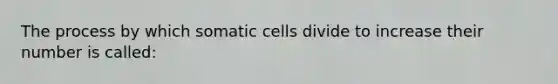 The process by which somatic cells divide to increase their number is called: