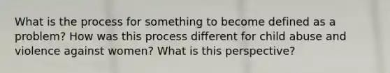 What is the process for something to become defined as a problem? How was this process different for child abuse and violence against women? What is this perspective?