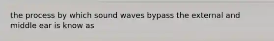 the process by which sound waves bypass the external and middle ear is know as