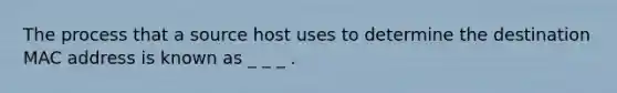 The process that a source host uses to determine the destination MAC address is known as _ _ _ .