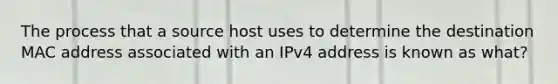 The process that a source host uses to determine the destination MAC address associated with an IPv4 address is known as what?