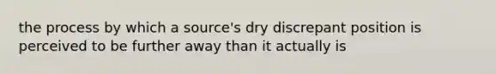 the process by which a source's dry discrepant position is perceived to be further away than it actually is