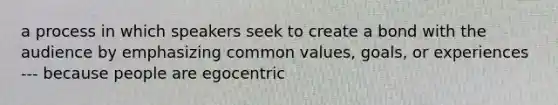 a process in which speakers seek to create a bond with the audience by emphasizing common values, goals, or experiences --- because people are egocentric