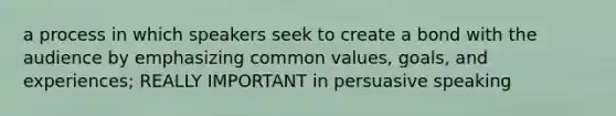 a process in which speakers seek to create a bond with the audience by emphasizing common values, goals, and experiences; REALLY IMPORTANT in persuasive speaking