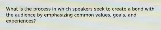 What is the process in which speakers seek to create a bond with the audience by emphasizing common values, goals, and experiences?