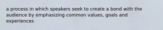 a process in which speakers seek to create a bond with the audience by emphasizing common values, goals and experiences