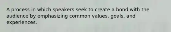 A process in which speakers seek to create a bond with the audience by emphasizing common values, goals, and experiences.