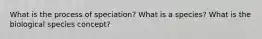 What is the process of speciation? What is a species? What is the biological species concept?