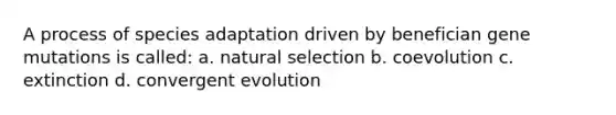 A process of species adaptation driven by benefician gene mutations is called: a. natural selection b. coevolution c. extinction d. convergent evolution