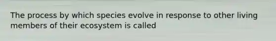 The process by which species evolve in response to other living members of their ecosystem is called